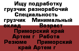 Ищу подработку,грузчик,разнорабочий › Специальность ­ грузчик › Минимальный оклад ­ 800 › Возраст ­ 38 - Приморский край, Артем г. Работа » Резюме   . Приморский край,Артем г.